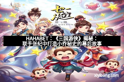 HAHABET：《三国游侠》揭秘：联手张纪中打造小乔秘史的幕后故事